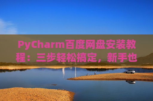 PyCharm百度网盘安装教程：三步轻松搞定，新手也能快速上手